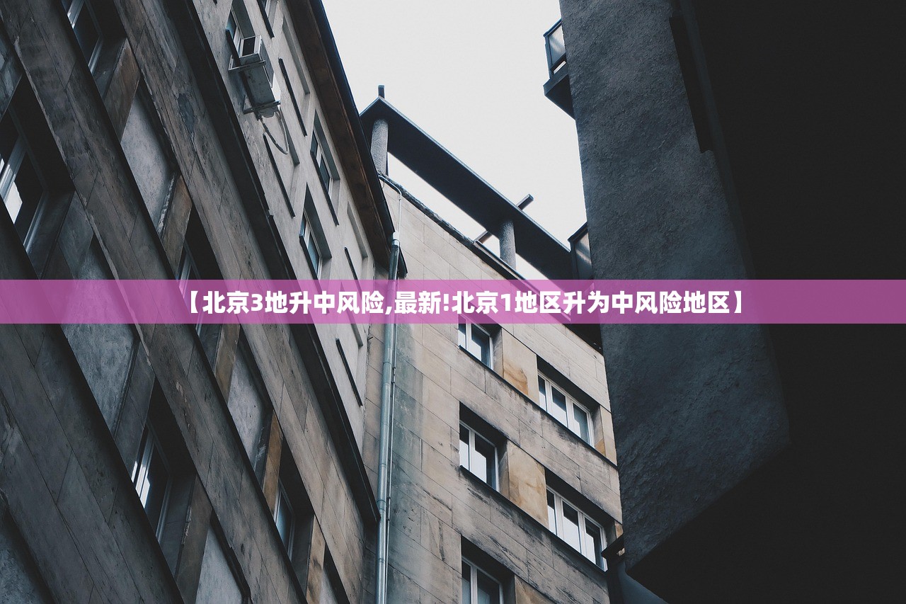【北京3地升中风险,最新!北京1地区升为中风险地区】