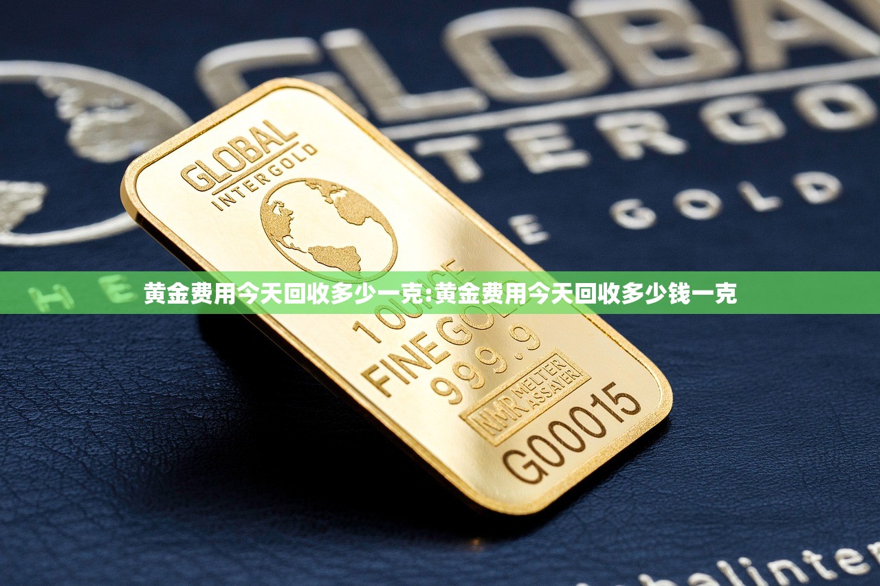 黄金费用今天回收多少一克:黄金费用今天回收多少钱一克