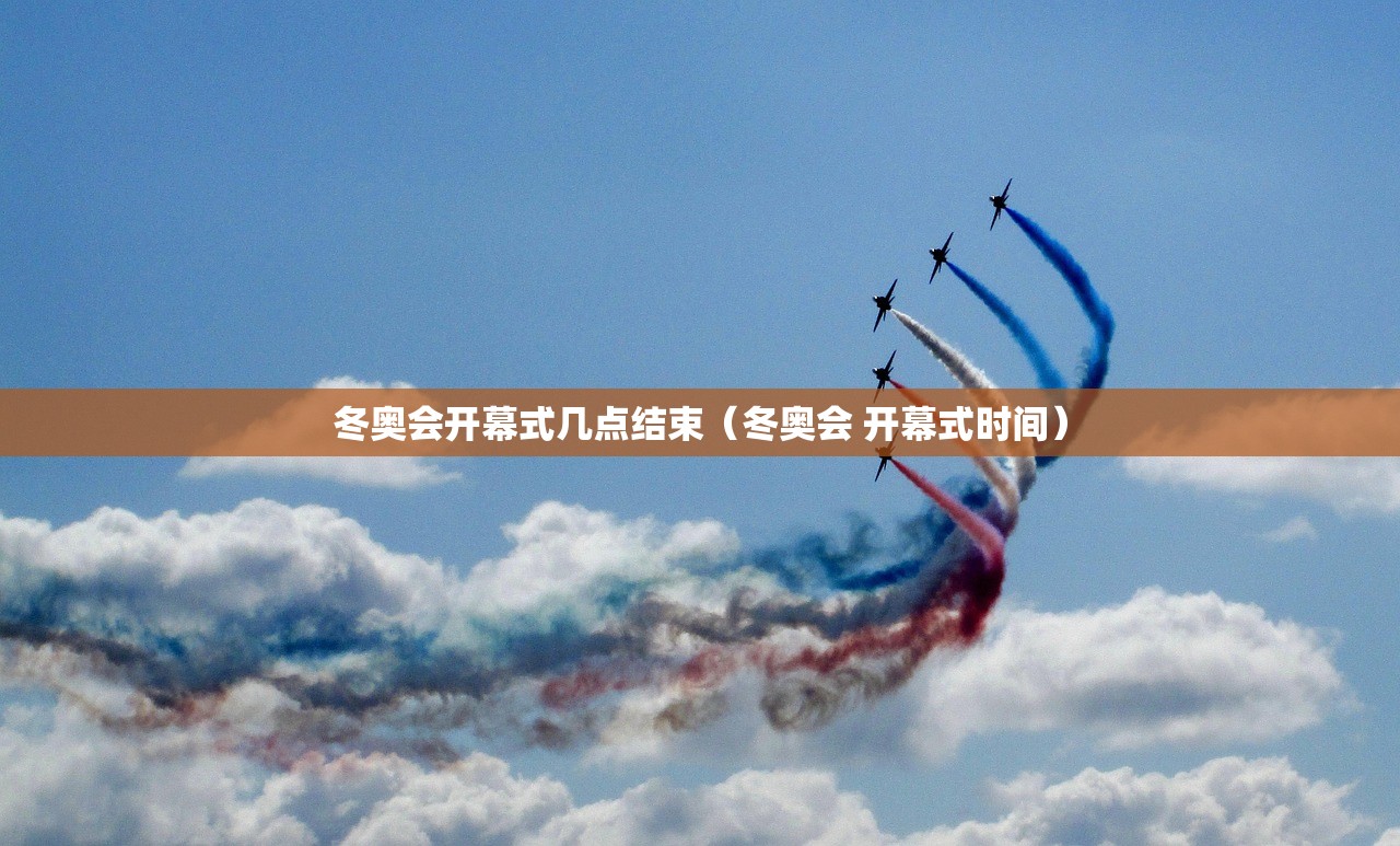 冬奥会开幕式几点结束（冬奥会 开幕式时间）