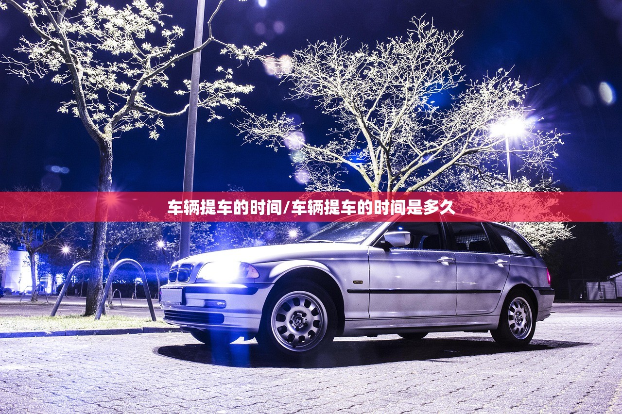 车辆提车的时间/车辆提车的时间是多久