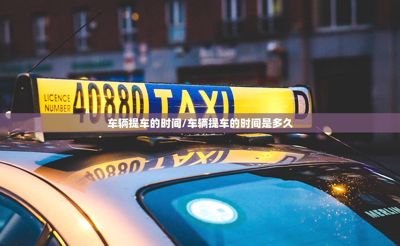 车辆提车的时间/车辆提车的时间是多久