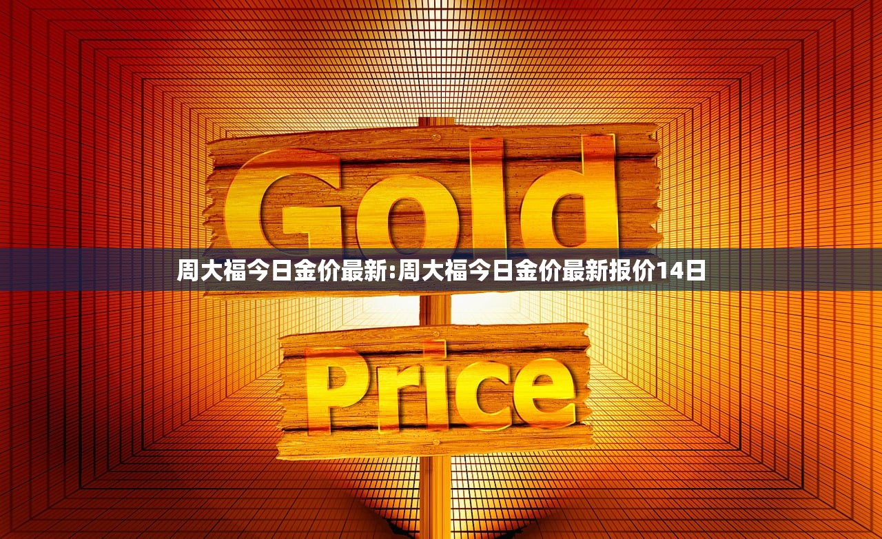 周大福今日金价最新:周大福今日金价最新报价14日
