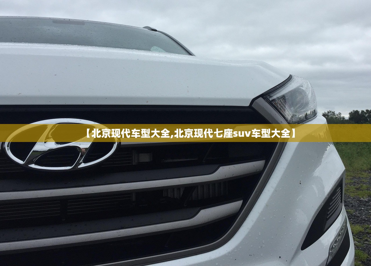 【北京现代车型大全,北京现代七座suv车型大全】