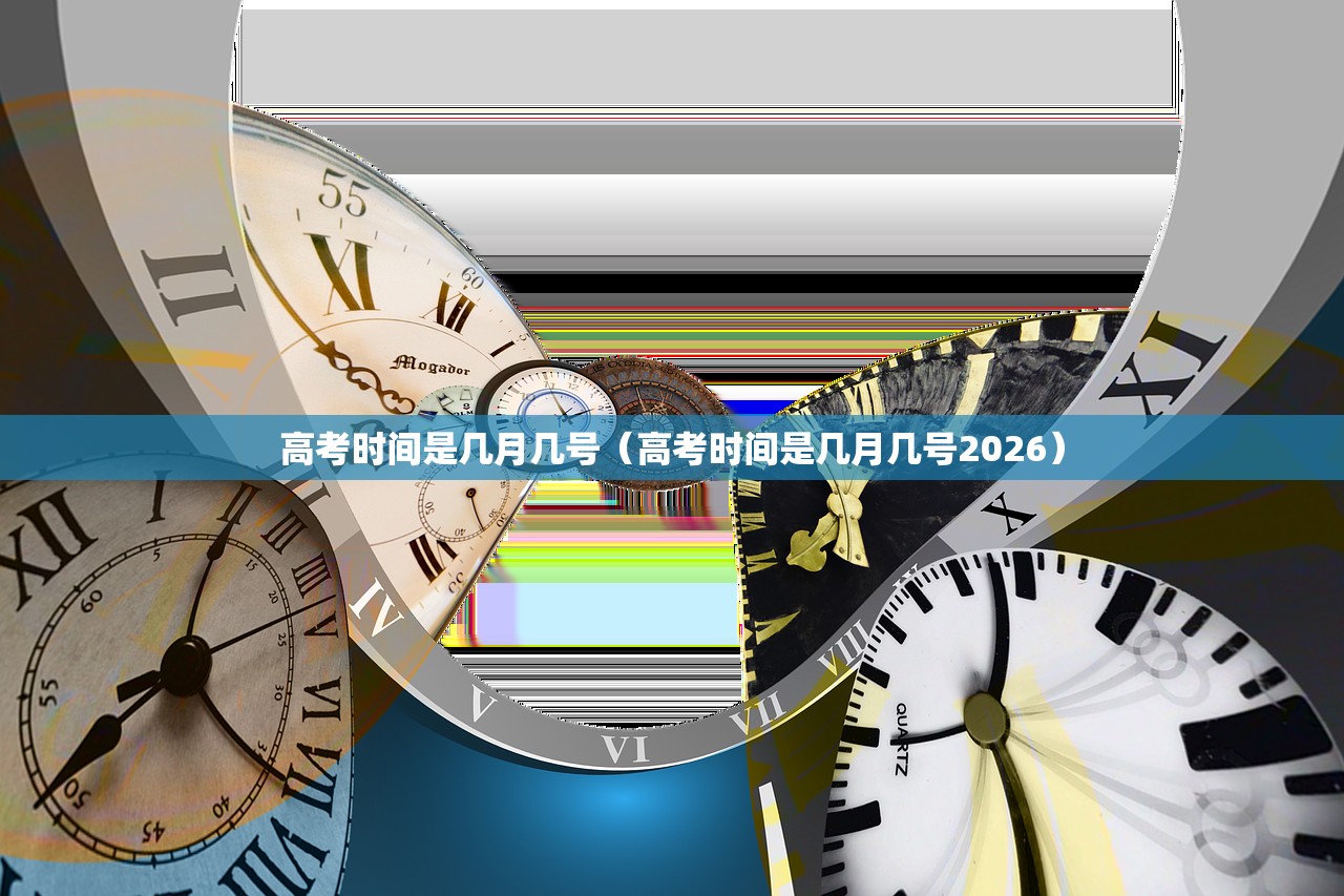高考时间是几月几号（高考时间是几月几号2026）