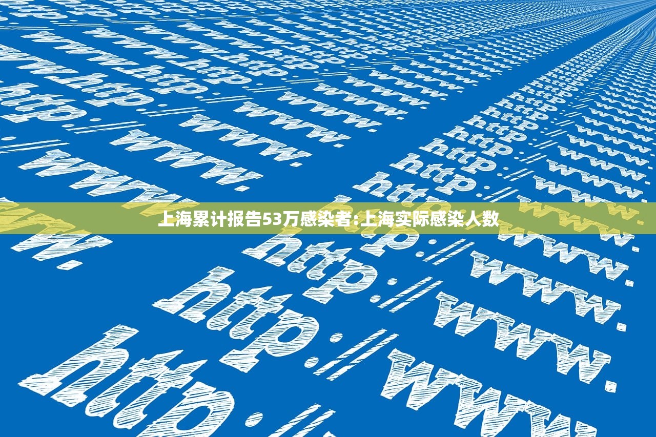 上海累计报告53万感染者:上海实际感染人数