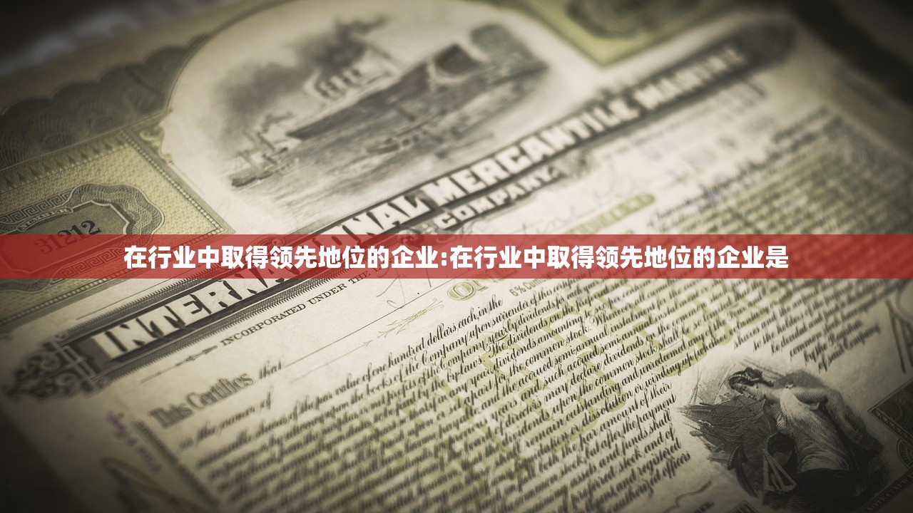 在行业中取得领先地位的企业:在行业中取得领先地位的企业是