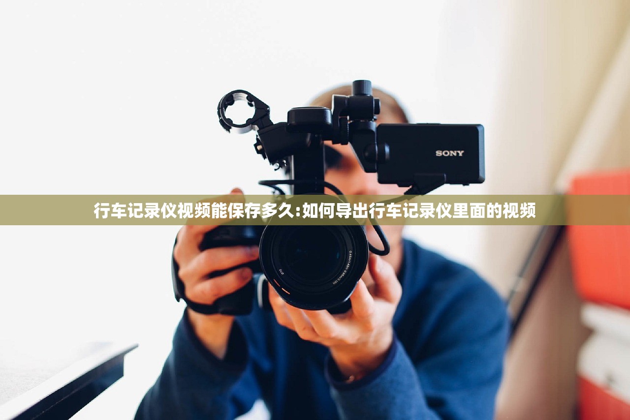 行车记录仪视频能保存多久:如何导出行车记录仪里面的视频