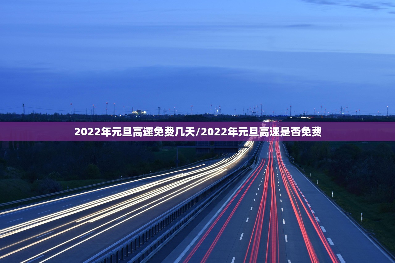2022年元旦高速免费几天/2022年元旦高速是否免费
