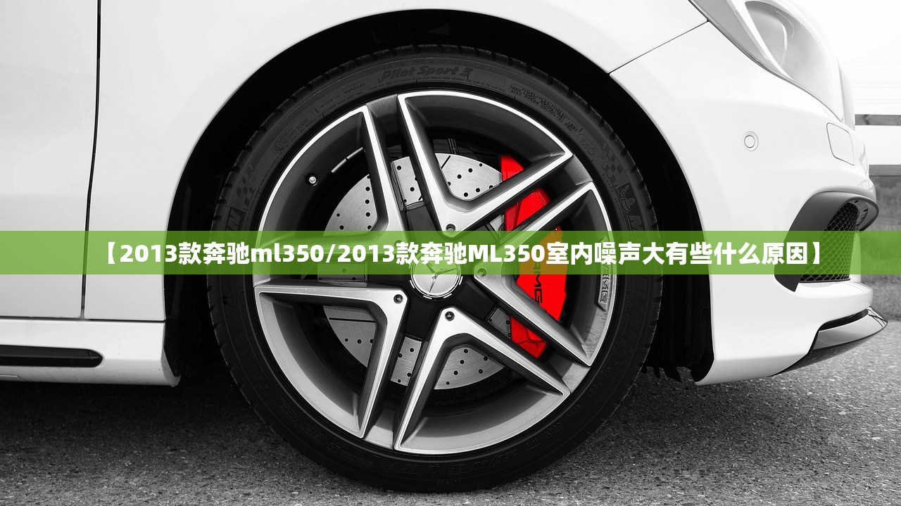 【2013款奔驰ml350/2013款奔驰ML350室内噪声大有些什么原因】