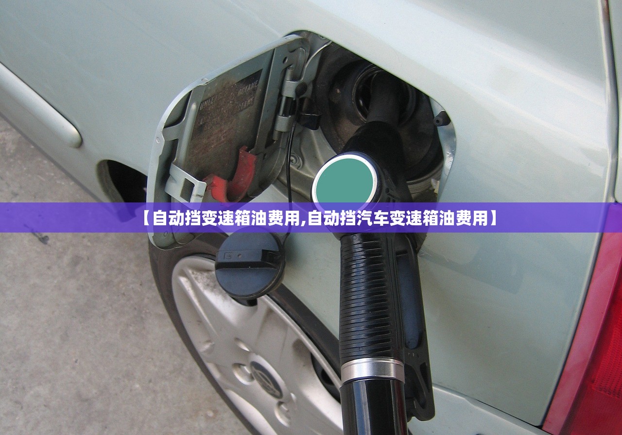 【自动挡变速箱油费用,自动挡汽车变速箱油费用】