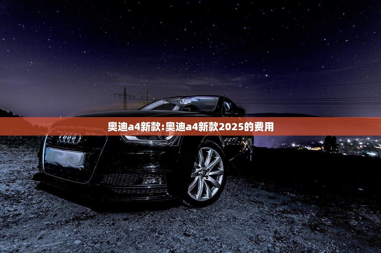 奥迪a4新款:奥迪a4新款2025的费用