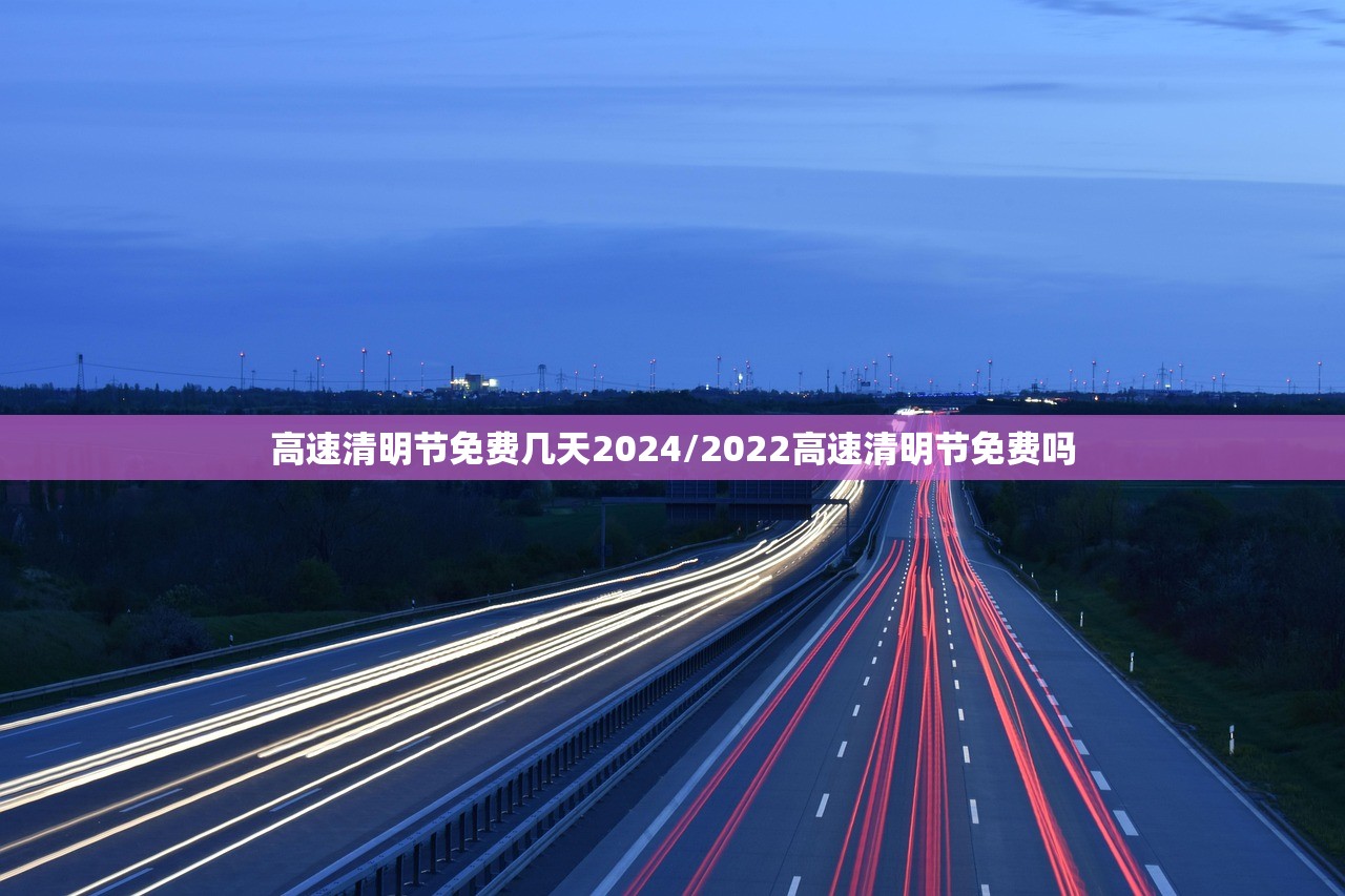 高速清明节免费几天2024/2022高速清明节免费吗
