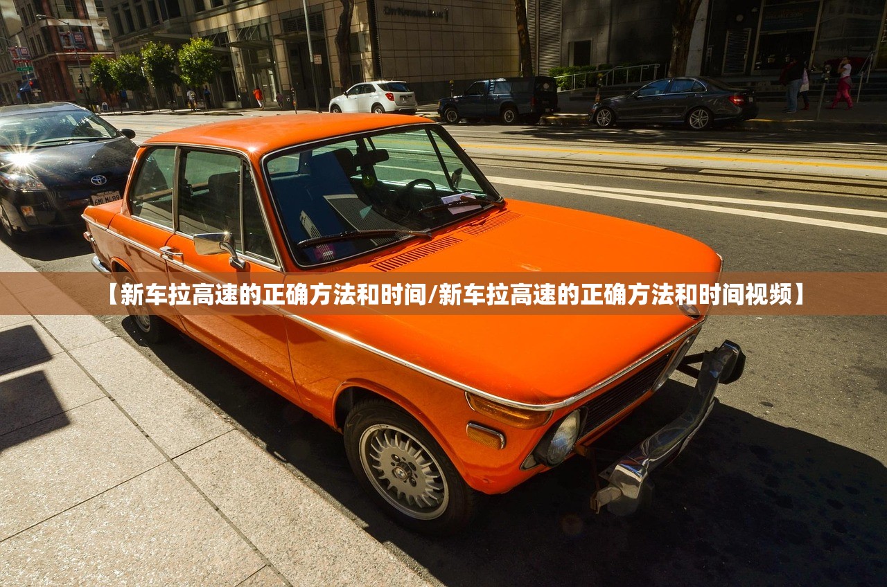 【新车拉高速的正确方法和时间/新车拉高速的正确方法和时间视频】