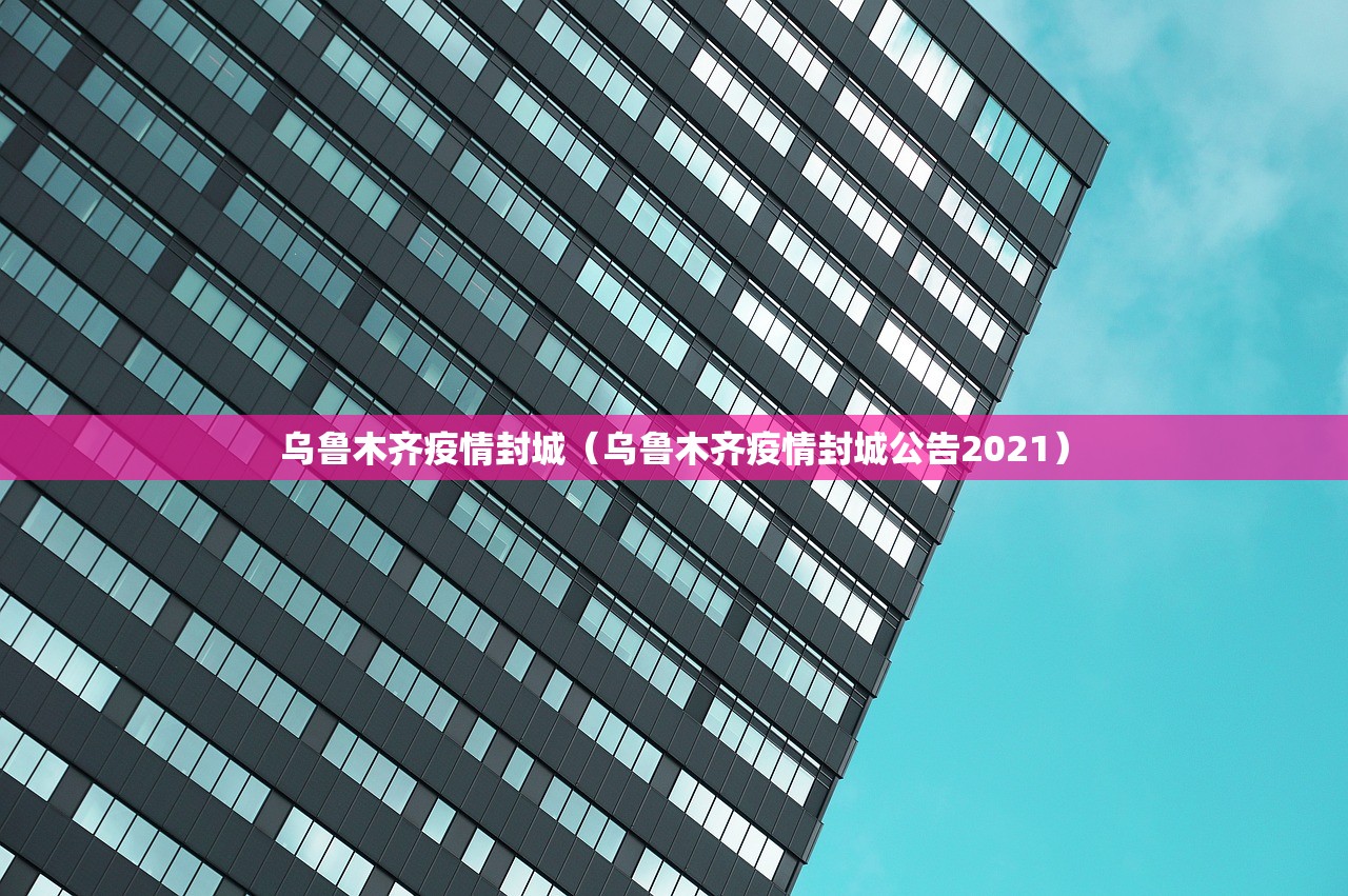 乌鲁木齐疫情封城（乌鲁木齐疫情封城公告2021）