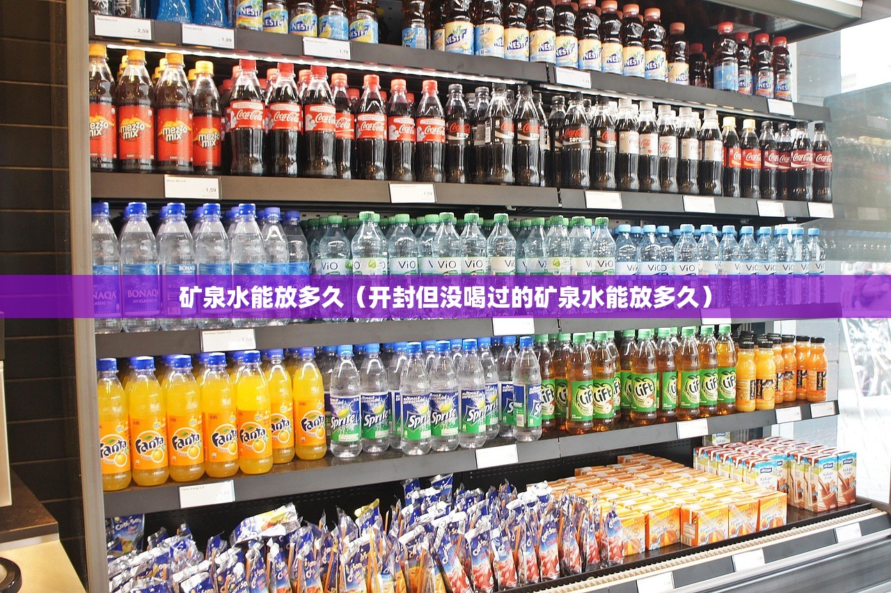 矿泉水能放多久（开封但没喝过的矿泉水能放多久）