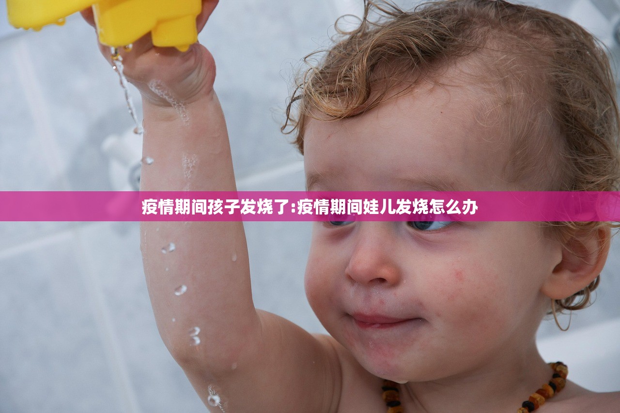 疫情期间孩子发烧了:疫情期间娃儿发烧怎么办