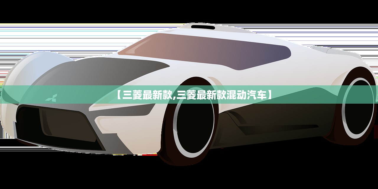 【三菱最新款,三菱最新款混动汽车】