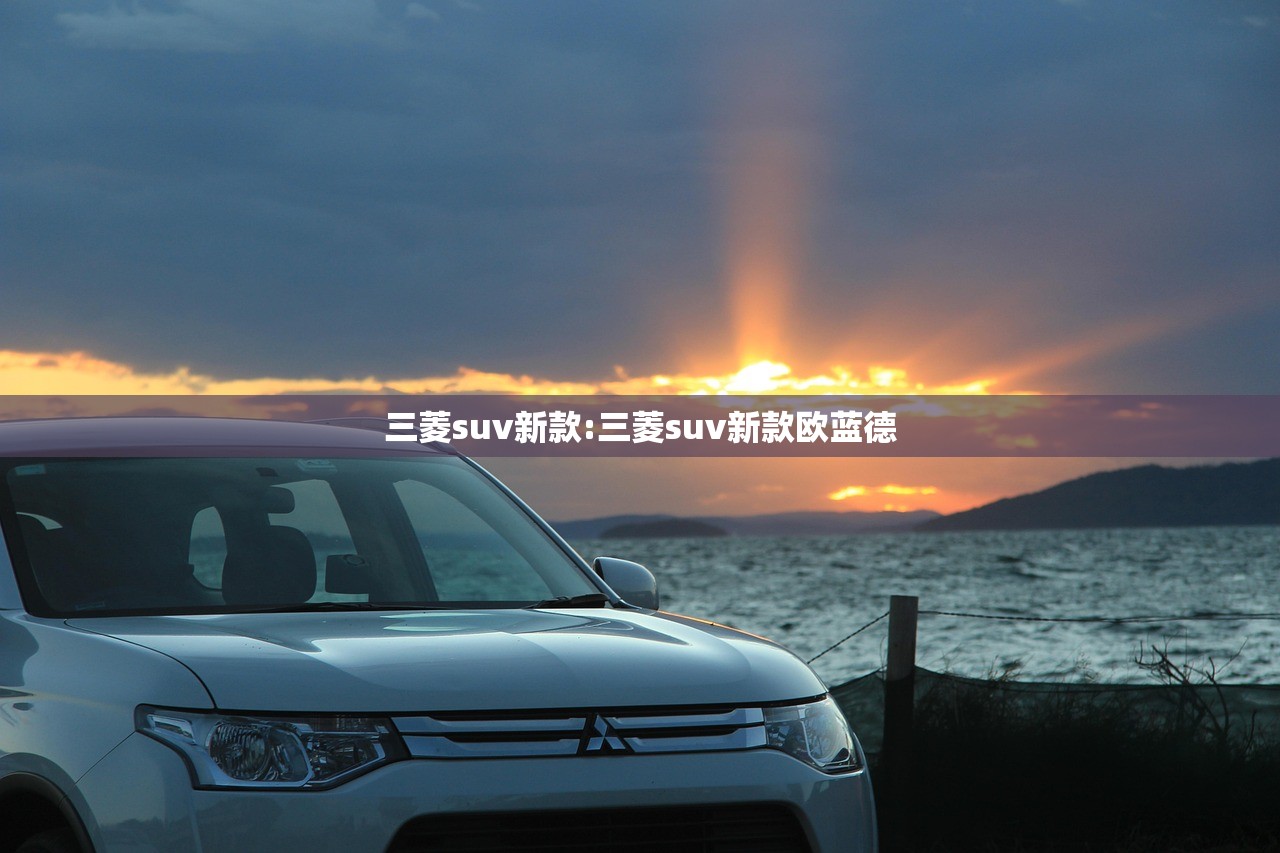 三菱suv新款:三菱suv新款欧蓝德