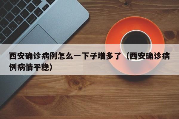 西安确诊病例怎么一下子增多了（西安确诊病例病情平稳）