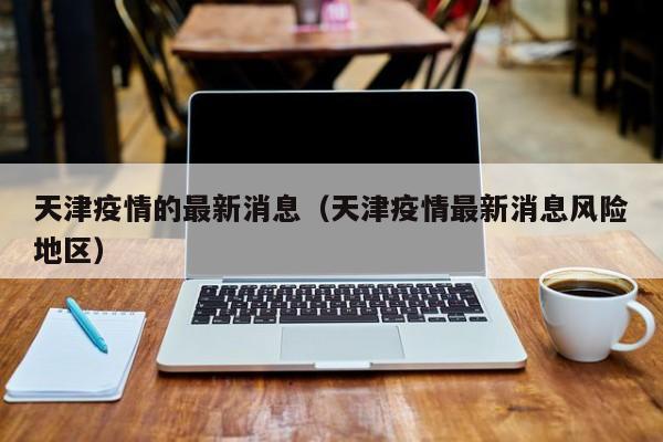 天津疫情的最新消息（天津疫情最新消息风险地区）