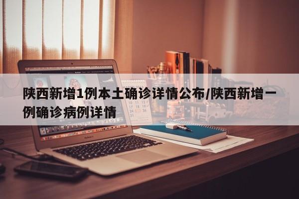 陕西新增1例本土确诊详情公布/陕西新增一例确诊病例详情