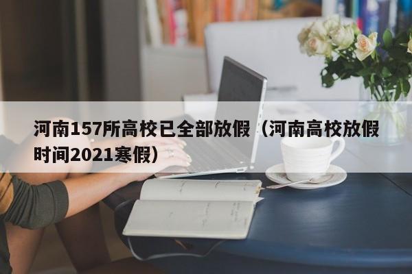河南157所高校已全部放假（河南高校放假时间2021寒假）