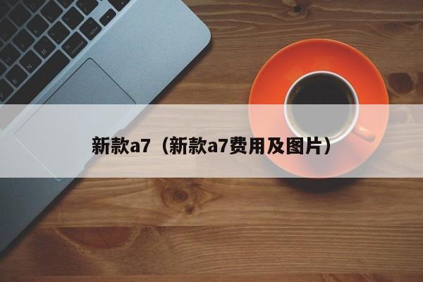新款a7（新款a7费用及图片）