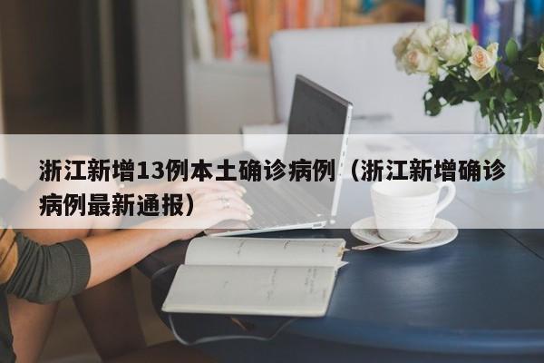 浙江新增13例本土确诊病例（浙江新增确诊病例最新通报）