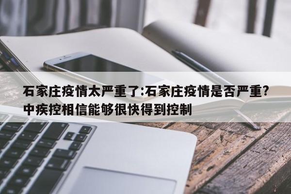 石家庄疫情太严重了:石家庄疫情是否严重?中疾控相信能够很快得到控制
