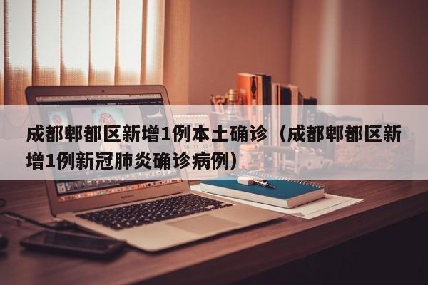 成都郫都区新增1例本土确诊（成都郫都区新增1例新冠肺炎确诊病例）
