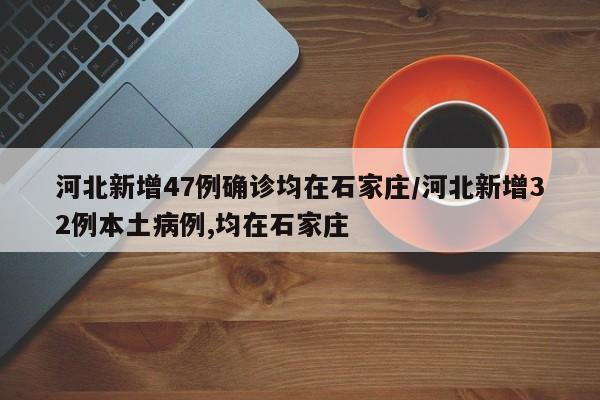 河北新增47例确诊均在石家庄/河北新增32例本土病例,均在石家庄