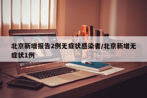 北京新增报告2例无症状感染者/北京新增无症状1例