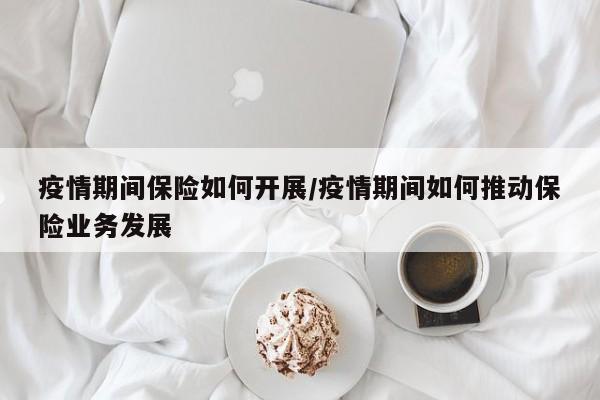 疫情期间保险如何开展/疫情期间如何推动保险业务发展
