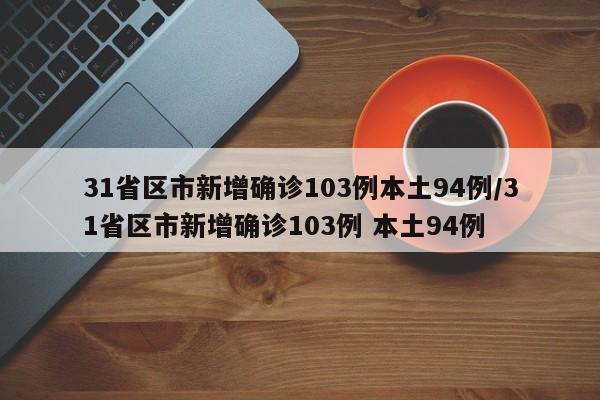 31省区市新增确诊103例本土94例/31省区市新增确诊103例 本土94例