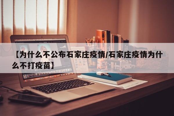 【为什么不公布石家庄疫情/石家庄疫情为什么不打疫苗】