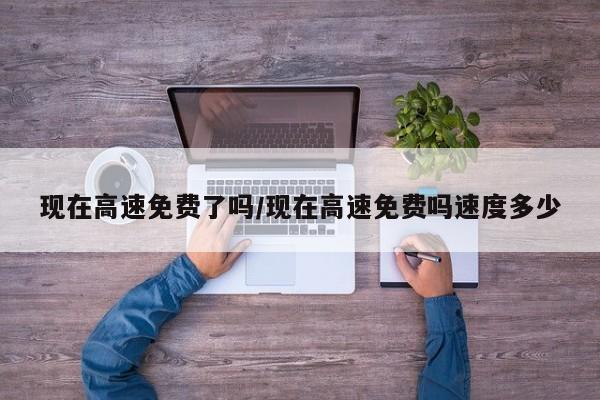 现在高速免费了吗/现在高速免费吗速度多少