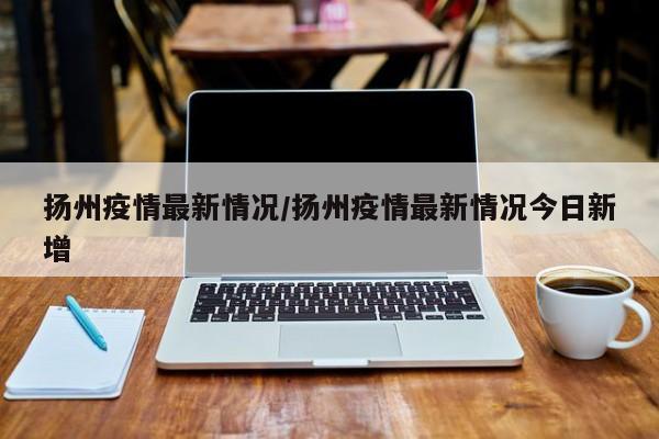 扬州疫情最新情况/扬州疫情最新情况今日新增