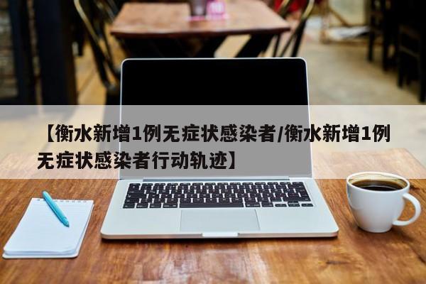 【衡水新增1例无症状感染者/衡水新增1例无症状感染者行动轨迹】