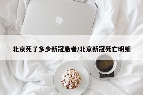 北京死了多少新冠患者/北京新冠死亡明细