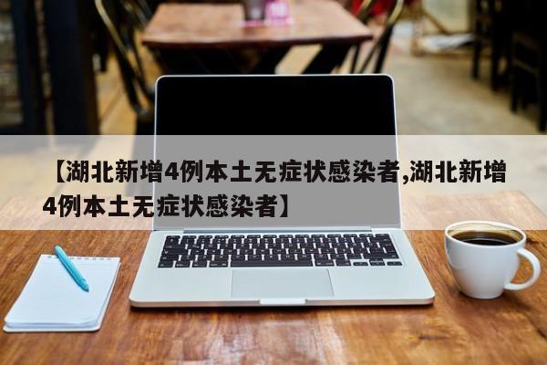 【湖北新增4例本土无症状感染者,湖北新增4例本土无症状感染者】