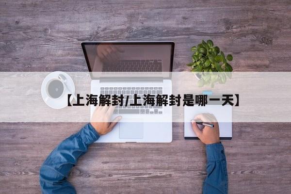 【上海解封/上海解封是哪一天】