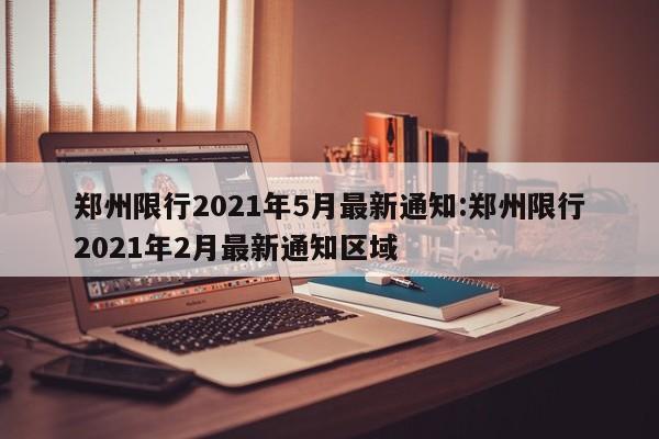 郑州限行2021年5月最新通知:郑州限行2021年2月最新通知区域