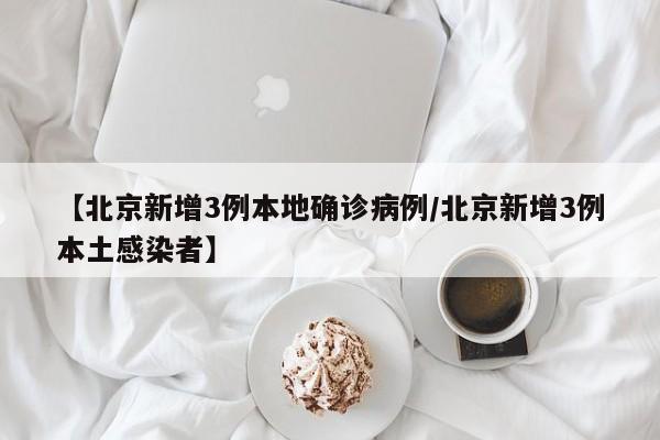 【北京新增3例本地确诊病例/北京新增3例本土感染者】