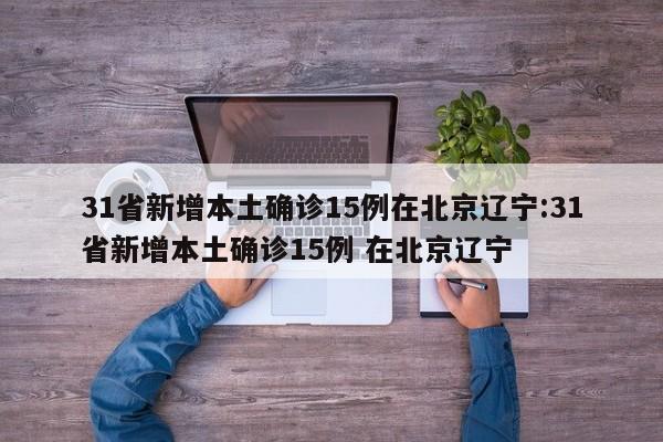 31省新增本土确诊15例在北京辽宁:31省新增本土确诊15例 在北京辽宁