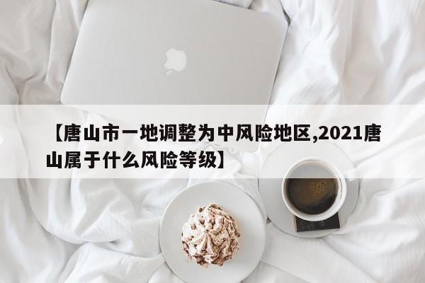 【唐山市一地调整为中风险地区,2021唐山属于什么风险等级】