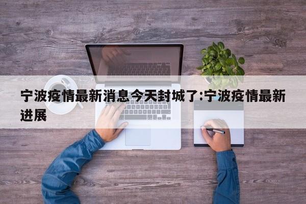 宁波疫情最新消息今天封城了:宁波疫情最新进展