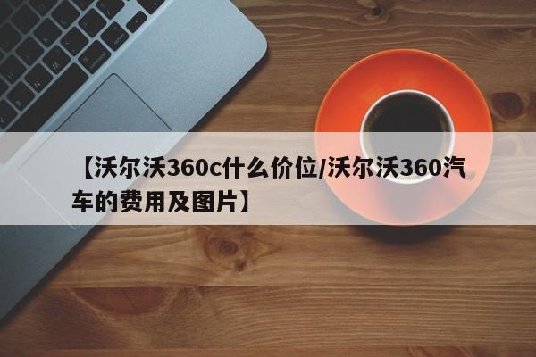 【沃尔沃360c什么价位/沃尔沃360汽车的费用及图片】