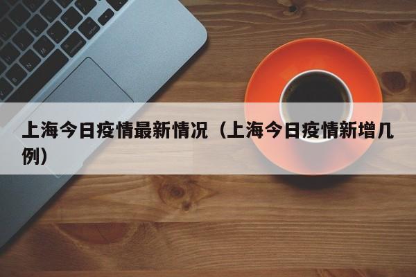 上海今日疫情最新情况（上海今日疫情新增几例）