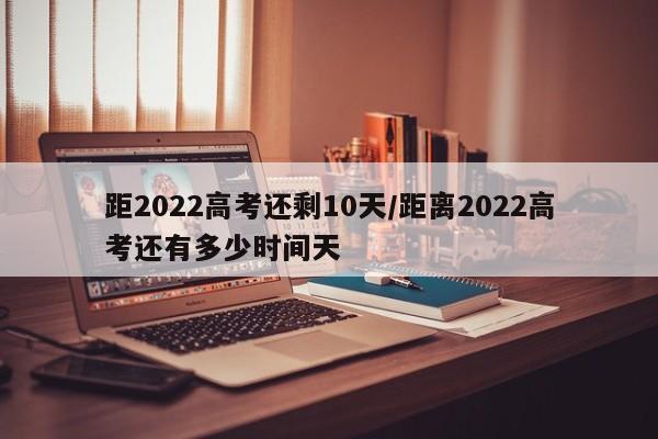 距2022高考还剩10天/距离2022高考还有多少时间天