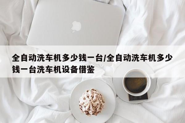 全自动洗车机多少钱一台/全自动洗车机多少钱一台洗车机设备借鉴